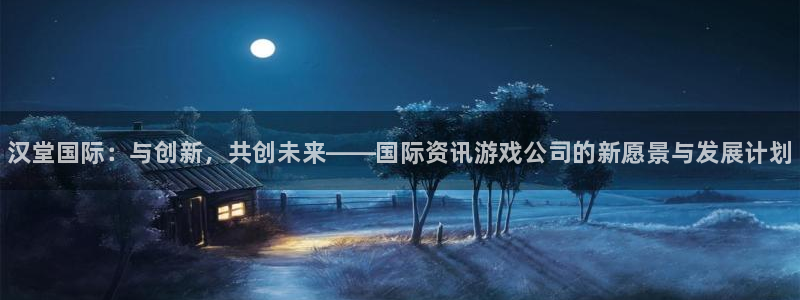 高德娱乐注册账号：汉堂国际：与创新，共创未来——国际资讯游戏