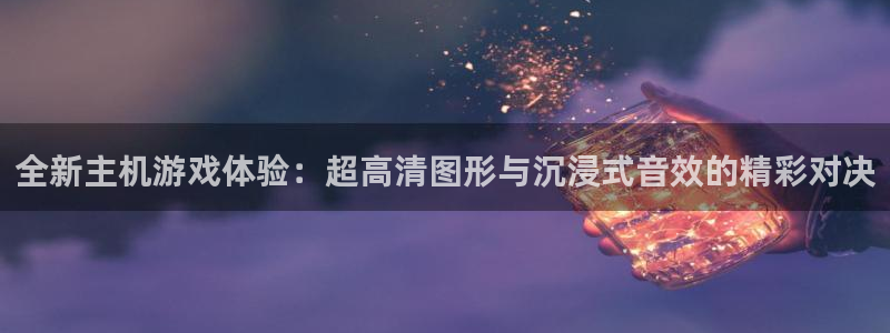 高德娱乐代理登陆：全新主机游戏体验：超高清图形与沉浸式音效的