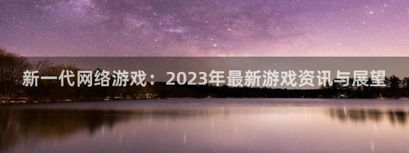 手机高德娱乐下载安装：新一代网络游戏：2023年最新游戏资讯