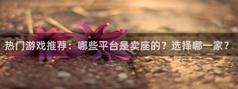 高德娱乐注册登录：热门游戏推荐：哪些平台是卖座的？选择哪一家